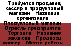 Требуется продавец-кассир в продуктовый магазин › Название организации ­ Продуктовый магазин › Отрасль предприятия ­ Торговля › Название вакансии ­ Продавец-кассир › Место работы ­ пгт Афипский ул Пушкина 113 › Минимальный оклад ­ 15 000 -  Работа » Вакансии   